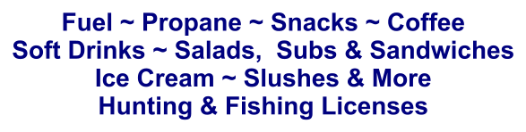 Fuel ~ Propane ~ Snacks ~ Coffee Soft Drinks ~ Salads,  Subs & Sandwiches Ice Cream ~ Slushes & More Hunting & Fishing Licenses